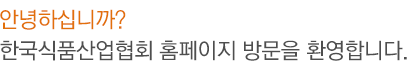 안녕하십니까?
 한국식품산업협회 홈페이지 방문을 환영합니다.